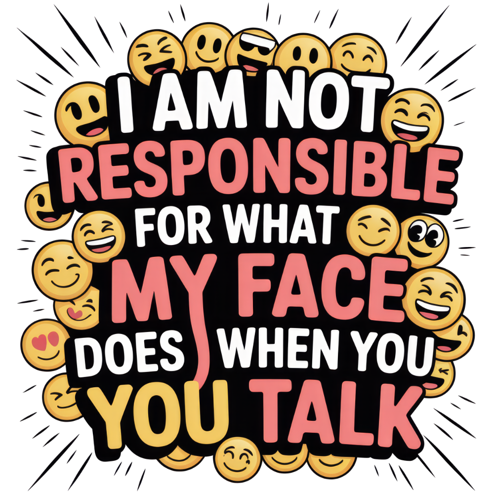Sarcastic 257 I AM NOT RESPONSIBLE FOR WHAT MY FACE DOES WHEN YOU YOU TALK